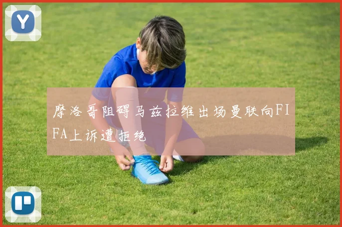 摩洛哥阻碍马兹拉维出场曼联向FIFA上诉遭拒绝