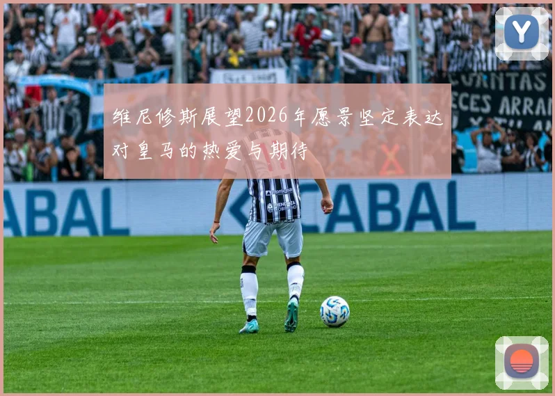维尼修斯展望2026年愿景坚定表达对皇马的热爱与期待