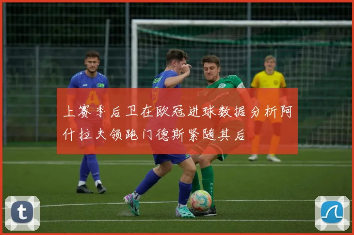 上赛季后卫在欧冠进球数据分析阿什拉夫领跑门德斯紧随其后