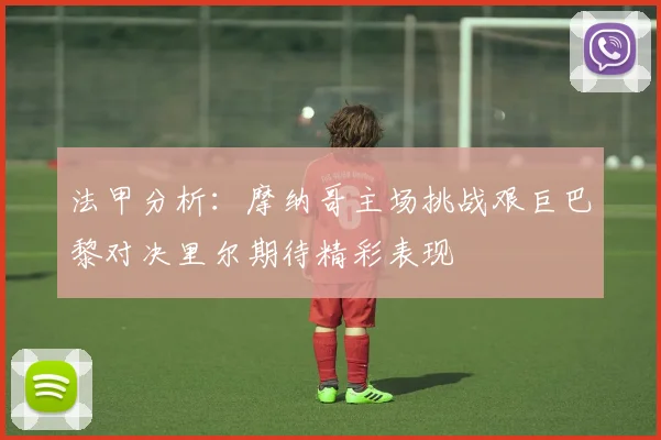 法甲分析：摩纳哥主场挑战艰巨巴黎对决里尔期待精彩表现