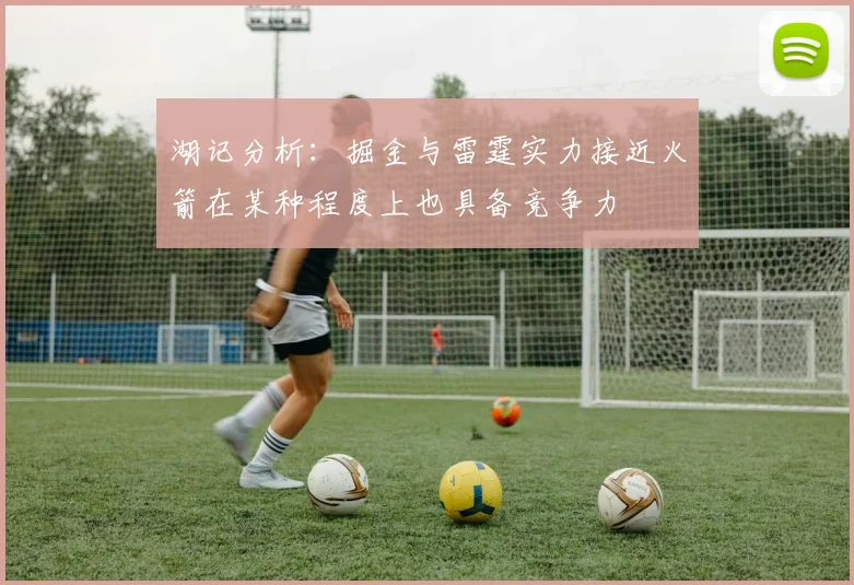 湖记分析：掘金与雷霆实力接近火箭在某种程度上也具备竞争力