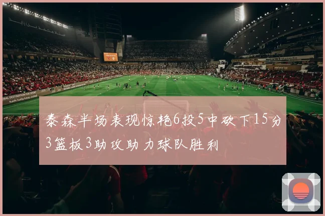 泰森半场表现惊艳6投5中砍下15分3篮板3助攻助力球队胜利