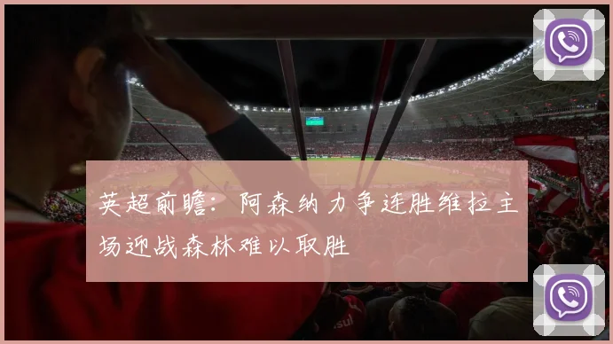 英超前瞻：阿森纳力争连胜维拉主场迎战森林难以取胜