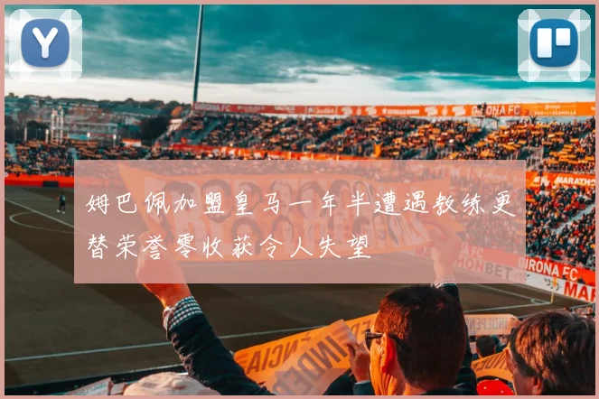 姆巴佩加盟皇马一年半遭遇教练更替荣誉零收获令人失望