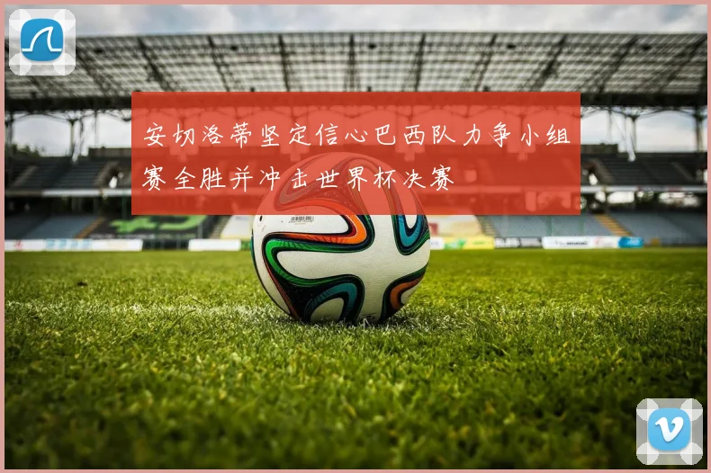 安切洛蒂坚定信心巴西队力争小组赛全胜并冲击世界杯决赛