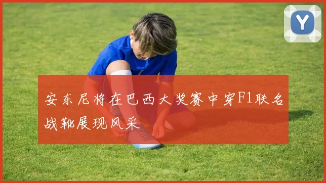 安东尼将在巴西大奖赛中穿F1联名战靴展现风采