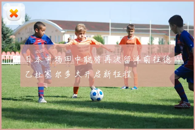 日本中场田中聪将再次留洋前往德乙杜塞尔多夫开启新征程