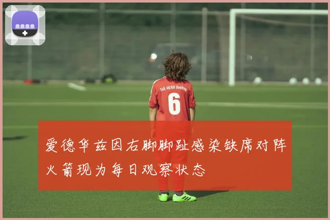 爱德华兹因右脚脚趾感染缺席对阵火箭现为每日观察状态