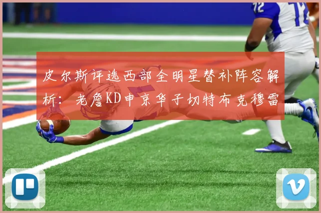 皮尔斯评选西部全明星替补阵容解析：老詹KD申京华子切特布克穆雷的实力对比