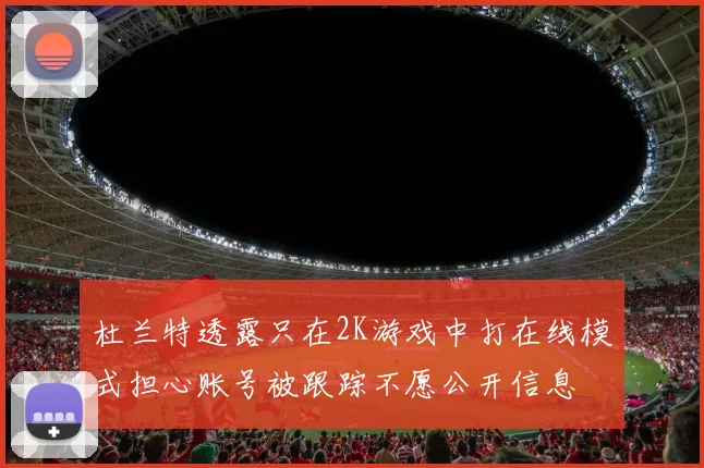 杜兰特透露只在2K游戏中打在线模式担心账号被跟踪不愿公开信息