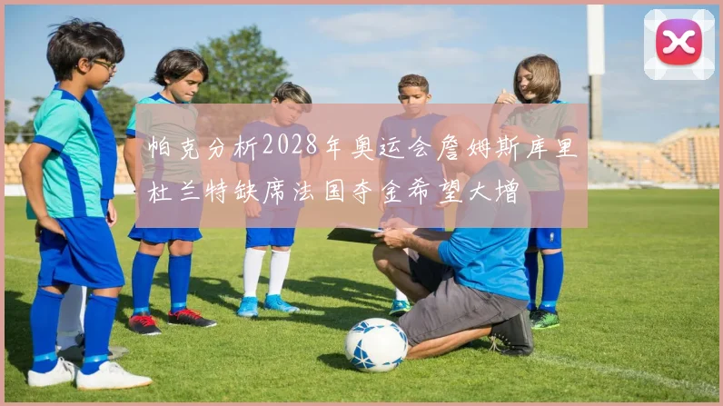 帕克分析2028年奥运会詹姆斯库里杜兰特缺席法国夺金希望大增