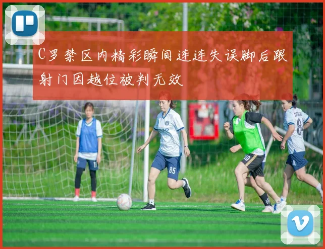 C罗禁区内精彩瞬间连连失误脚后跟射门因越位被判无效