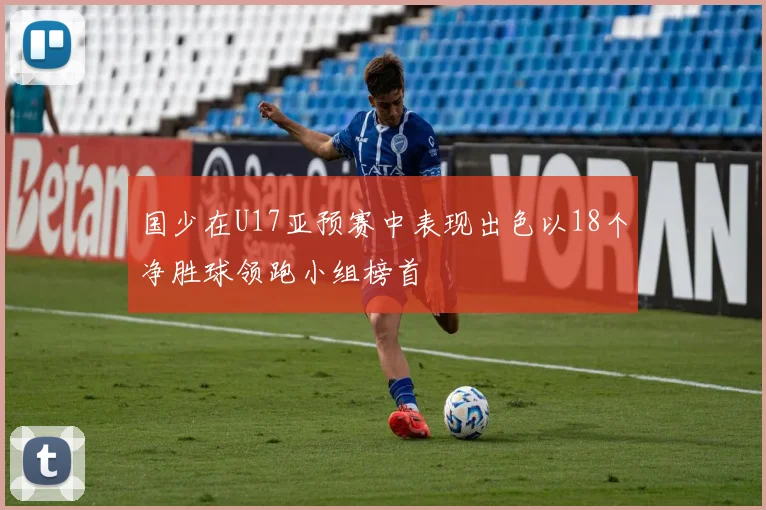 国少在U17亚预赛中表现出色以18个净胜球领跑小组榜首