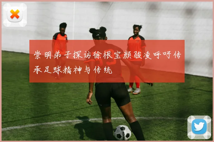 崇明弟子探访徐根宝颜骏凌呼吁传承足球精神与传统