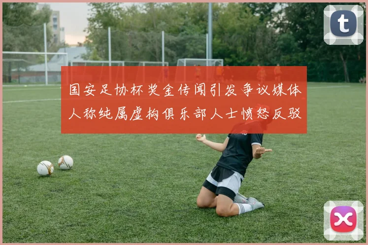 国安足协杯奖金传闻引发争议媒体人称纯属虚构俱乐部人士愤怒反驳