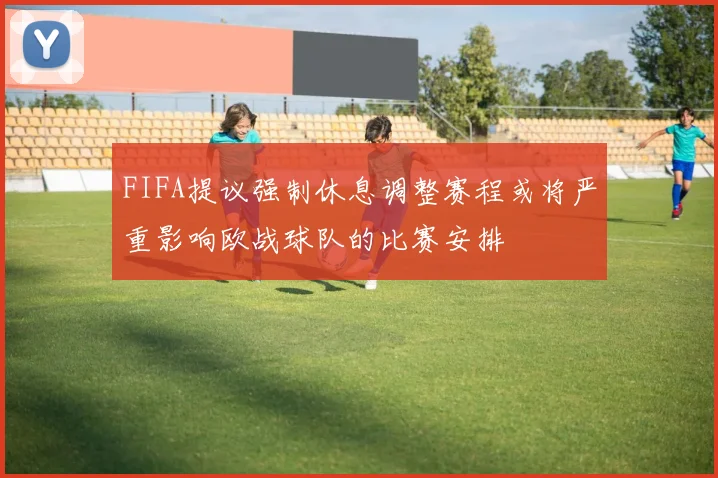 FIFA提议强制休息调整赛程或将严重影响欧战球队的比赛安排