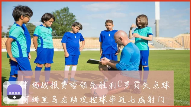 半场战报费哈领先胜利C罗罚失点球阿姆里乌龙助攻控球率近七成射门未果