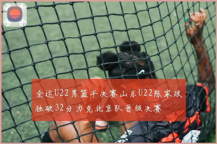 全运U22男篮半决赛山东U22陈家政独砍32分力克北京队晋级决赛