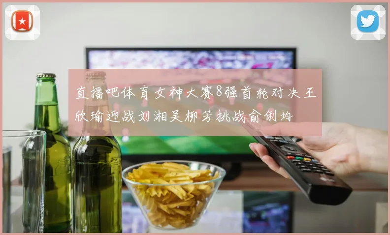 直播吧体育女神大赛8强首轮对决王欣瑜迎战刘湘吴柳芳挑战俞俐均