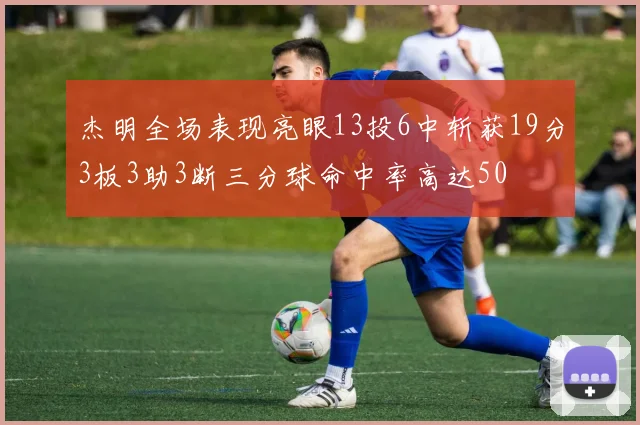 杰明全场表现亮眼13投6中斩获19分3板3助3断三分球命中率高达50