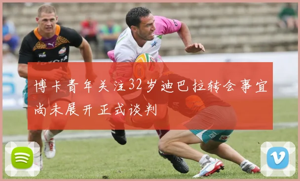 博卡青年关注32岁迪巴拉转会事宜尚未展开正式谈判