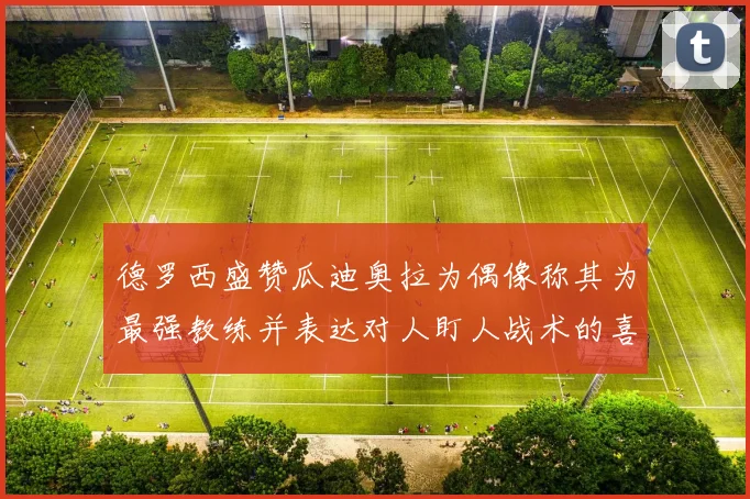 德罗西盛赞瓜迪奥拉为偶像称其为最强教练并表达对人盯人战术的喜爱