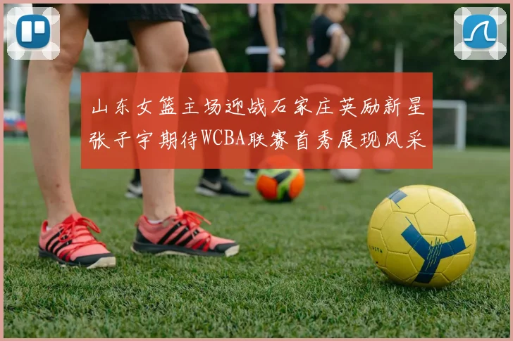 山东女篮主场迎战石家庄英励新星张子宇期待WCBA联赛首秀展现风采