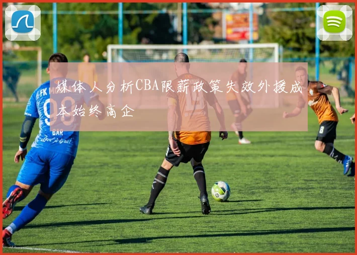 媒体人分析CBA限薪政策失效外援成本始终高企