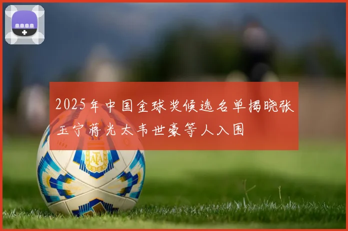 2025年中国金球奖候选名单揭晓张玉宁蒋光太韦世豪等人入围