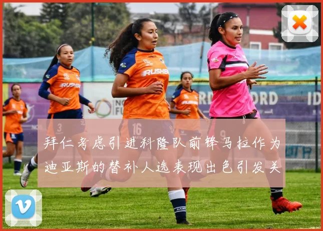 拜仁考虑引进科隆队前锋马拉作为迪亚斯的替补人选表现出色引发关注