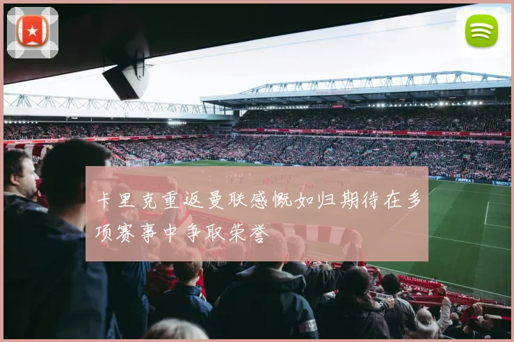 卡里克重返曼联感慨如归期待在多项赛事中争取荣誉