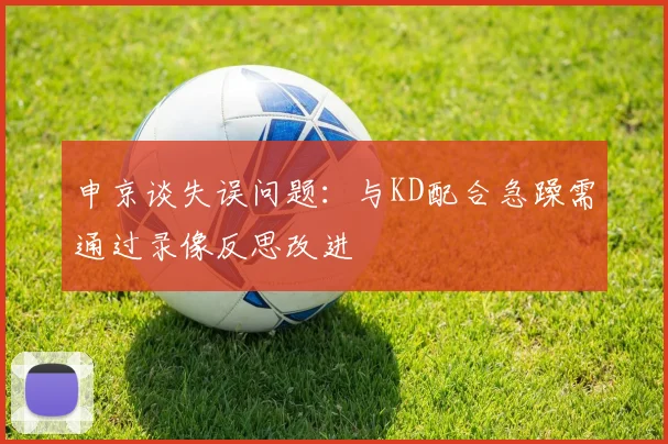 申京谈失误问题：与KD配合急躁需通过录像反思改进