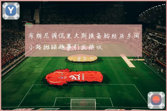 布朗尼调侃里夫斯换备胎经历乡间小路抛锚趣事引发热议