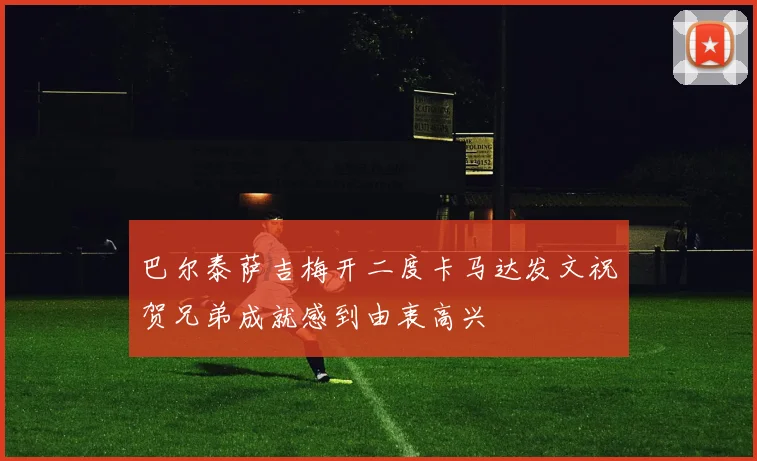 巴尔泰萨吉梅开二度卡马达发文祝贺兄弟成就感到由衷高兴