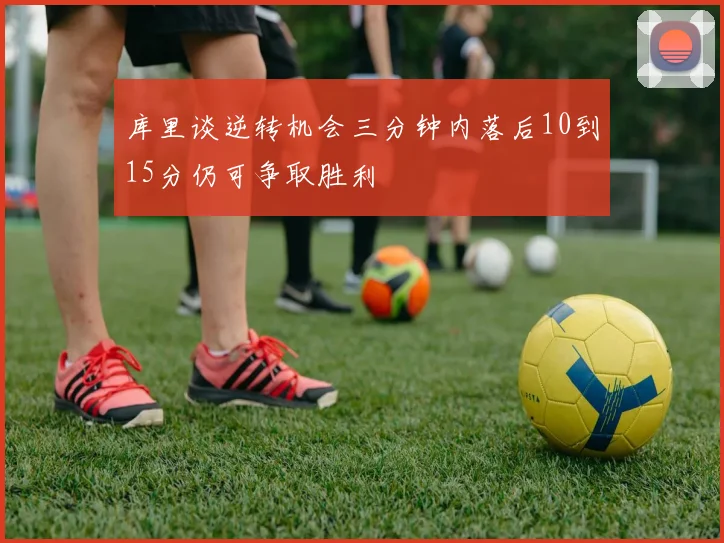 库里谈逆转机会三分钟内落后10到15分仍可争取胜利