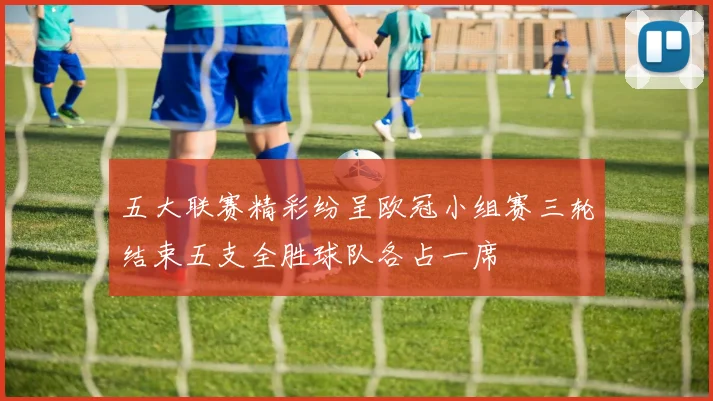 五大联赛精彩纷呈欧冠小组赛三轮结束五支全胜球队各占一席