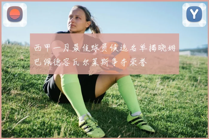西甲一月最佳球员候选名单揭晓姆巴佩德容瓦尔莱斯争夺荣誉