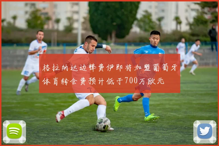 格拉纳达边锋费伊即将加盟葡萄牙体育转会费预计低于700万欧元