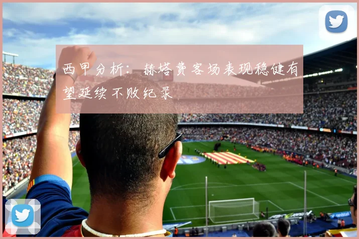 西甲分析：赫塔费客场表现稳健有望延续不败纪录