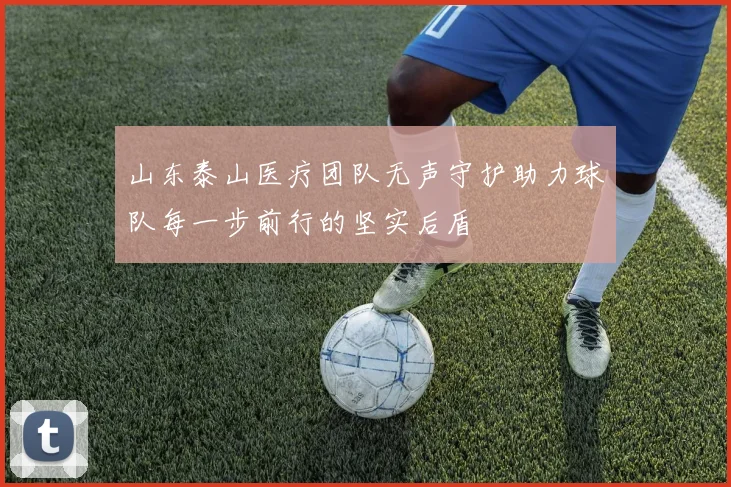 山东泰山医疗团队无声守护助力球队每一步前行的坚实后盾