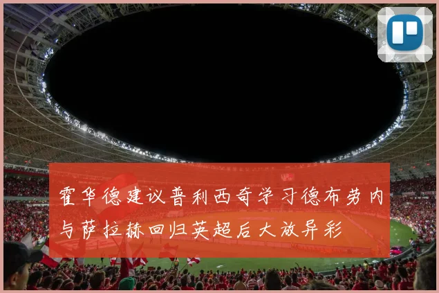 霍华德建议普利西奇学习德布劳内与萨拉赫回归英超后大放异彩