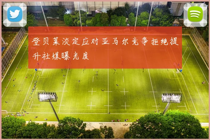 登贝莱淡定应对亚马尔竞争拒绝提升社媒曝光度