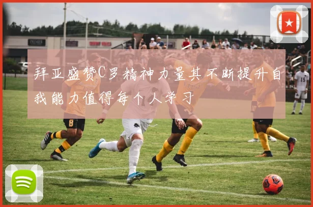 拜亚盛赞C罗精神力量其不断提升自我能力值得每个人学习