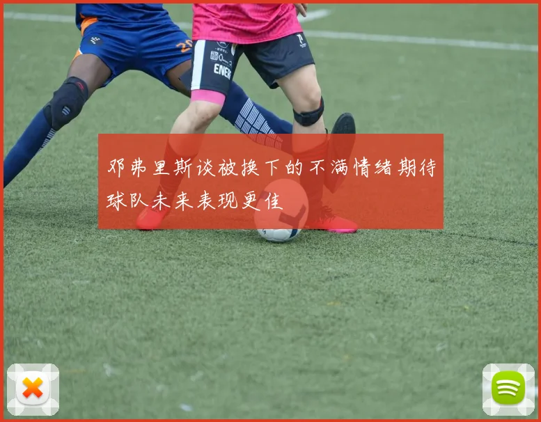 邓弗里斯谈被换下的不满情绪期待球队未来表现更佳