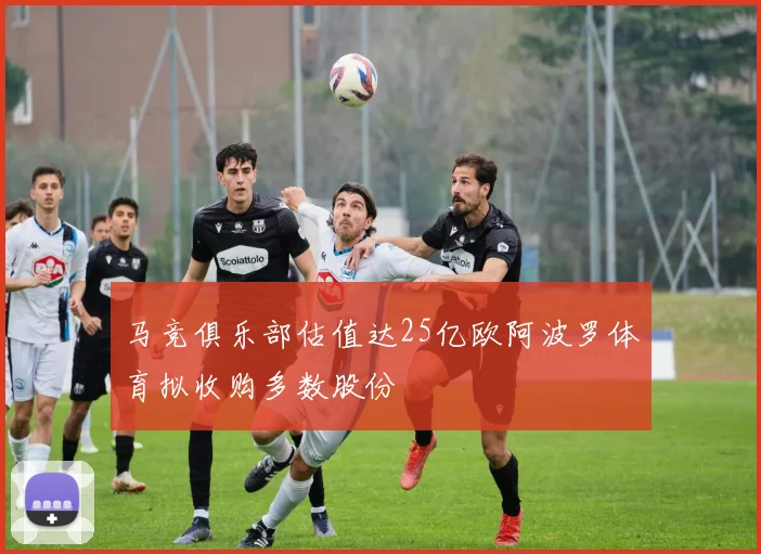 马竞俱乐部估值达25亿欧阿波罗体育拟收购多数股份