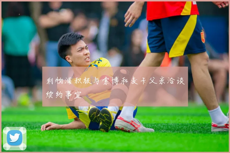 利物浦积极与索博和麦卡父亲洽谈续约事宜