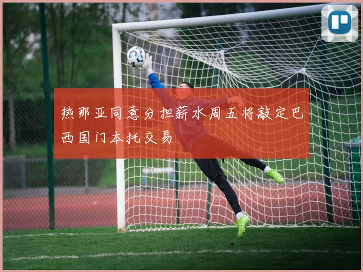 热那亚同意分担薪水周五将敲定巴西国门本托交易