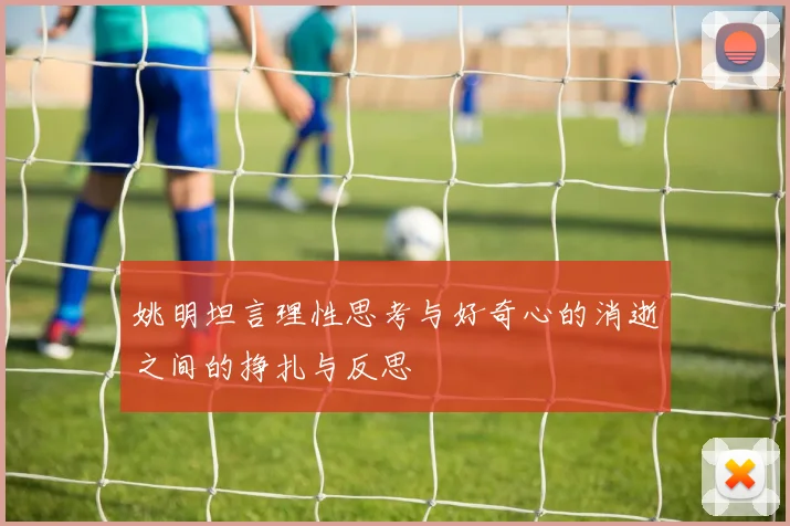 姚明坦言理性思考与好奇心的消逝之间的挣扎与反思