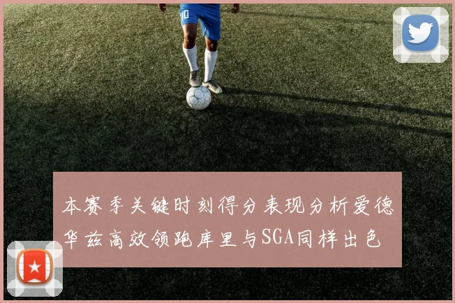 本赛季关键时刻得分表现分析爱德华兹高效领跑库里与SGA同样出色
